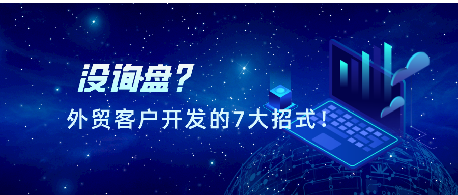 沒詢盤？盤點2021年外貿客戶開發(fā)的7大招式！