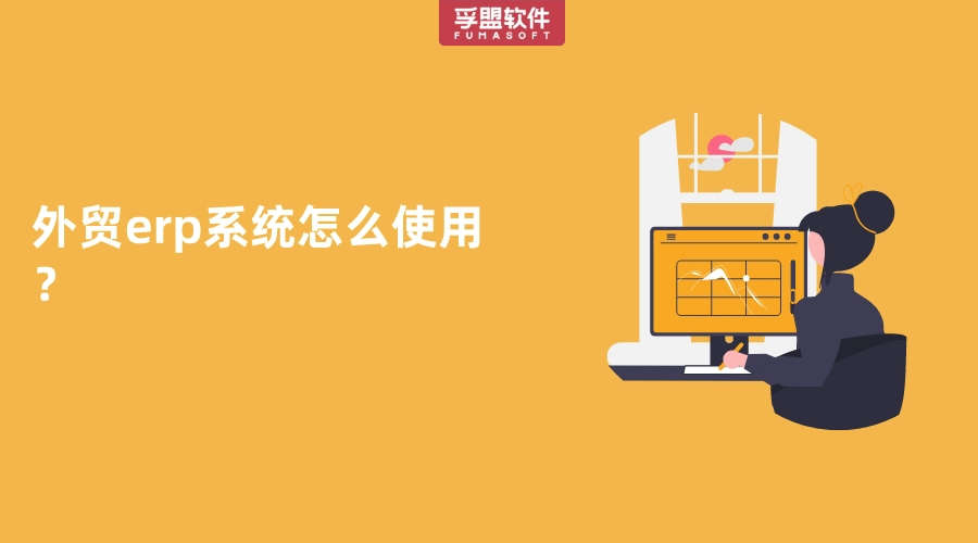 外貿(mào)erp系統(tǒng)怎么使用？