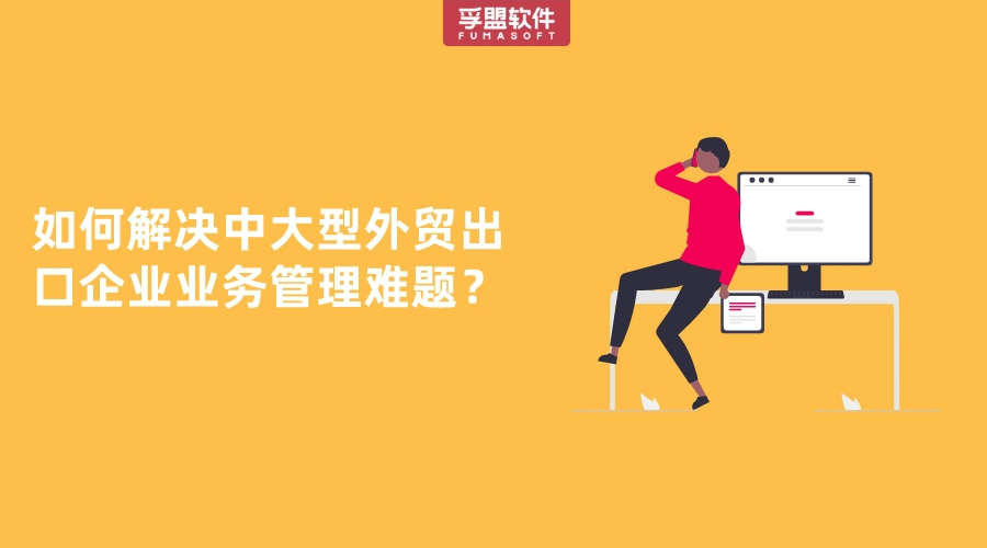 如何解決中大型外貿(mào)出口企業(yè)業(yè)務管理難題？