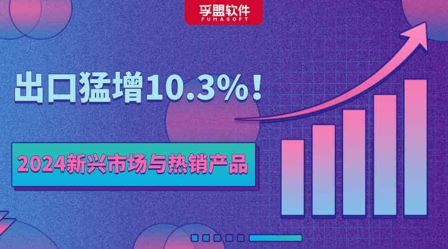 出口猛增10.3%！2024年中國外貿有哪些新興市場與熱銷產品？