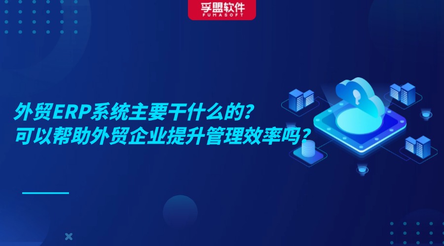外貿ERP系統主要干什么的？可以幫助外貿企業提升管理效率嗎？