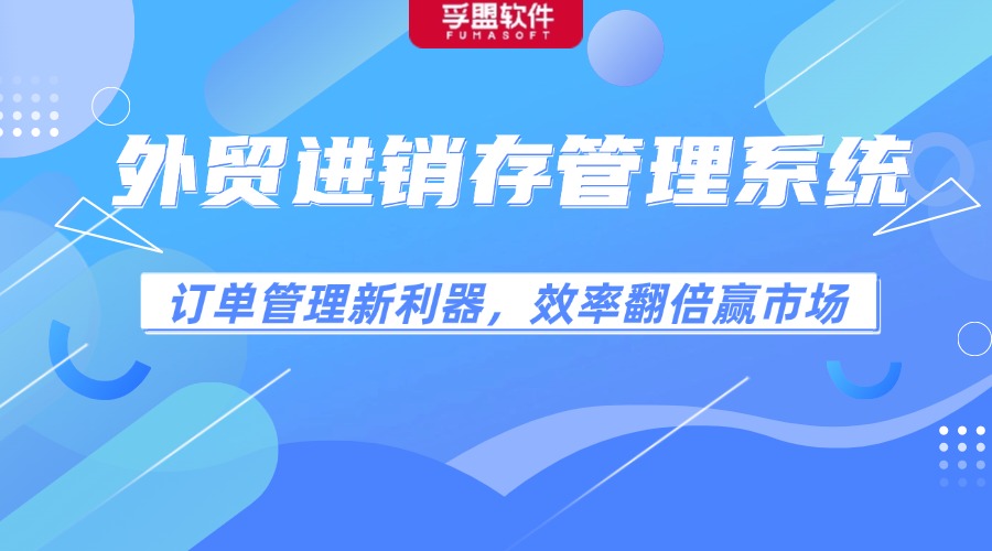 外貿(mào)進銷存管理系統(tǒng)：訂單管理新利器，效率翻倍贏市場