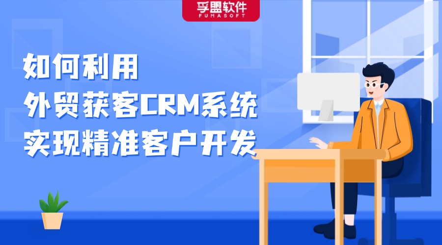 如何利用外貿(mào)獲客CRM系統(tǒng)，實(shí)現(xiàn)精準(zhǔn)客戶開(kāi)發(fā)