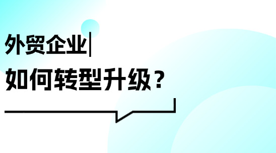 外貿(mào)企業(yè)如何快速轉型升級？