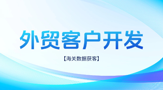 外貿(mào)客戶開發(fā)：通過海關(guān)社媒營銷數(shù)據(jù)獲客