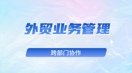 外貿(mào)業(yè)務(wù)管理：外貿(mào)客戶管理和跨部門協(xié)作