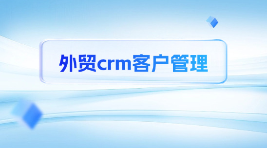 外貿(mào)crm客戶管理：構(gòu)建全球化客戶管理體系的核心引擎