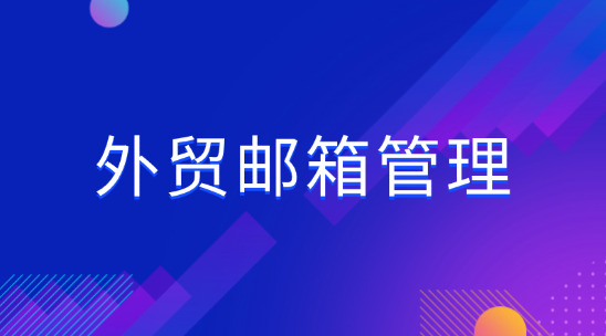 外貿郵箱管理：垃圾郵件擋不住、歷史郵件難找、營銷效果差？如何解決