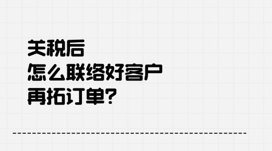 2025關(guān)稅后怎么聯(lián)絡(luò)好客戶，再拓訂單？