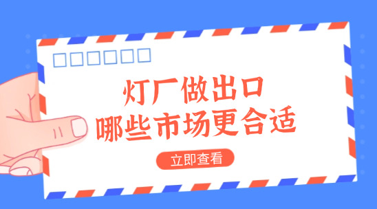 燈廠做出口，產(chǎn)品往哪些市場送更合適？