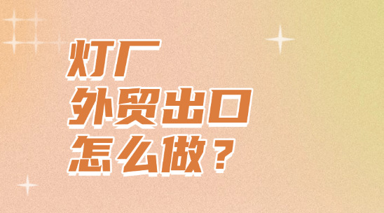 燈廠外貿(mào)出口怎么做？