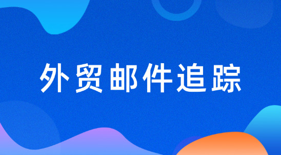 外貿(mào)郵件追蹤：提高溝通效率和拓客效果