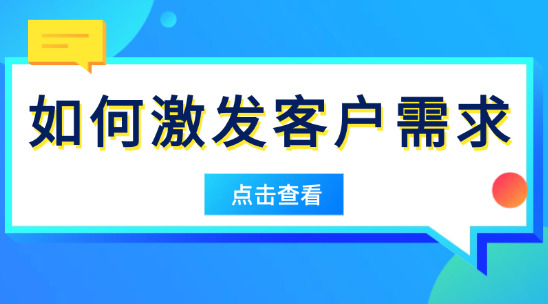 外貿(mào)如何激發(fā)客戶需求？別等客戶 &ldquo;要&rdquo;，學會讓他 &ldquo;需要&rdquo;