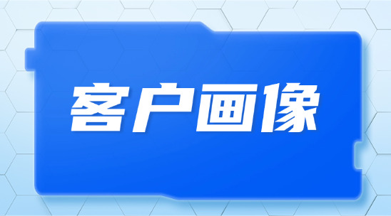 客戶畫像是什么？應(yīng)該如何去做和管理呢？