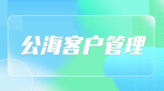 公海客戶管理：重新外貿(mào)客戶