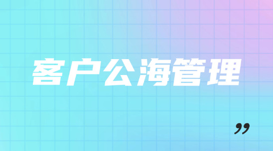 客戶公海管理怎么幫助企業做好客戶分配管理？
