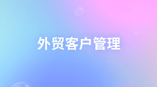 外貿客戶管理如何記錄客戶信息并做好公海客戶管理？