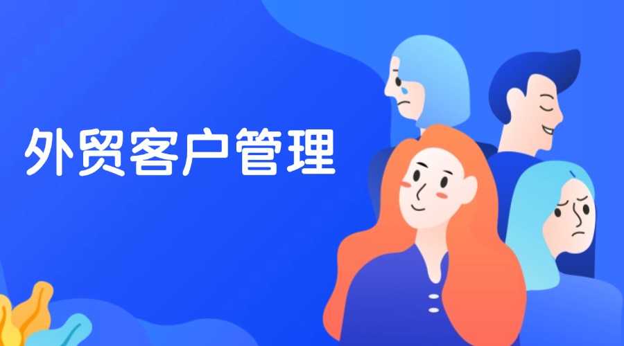 做外貿如何做好客戶管理？這6招幫你輕松搞定！