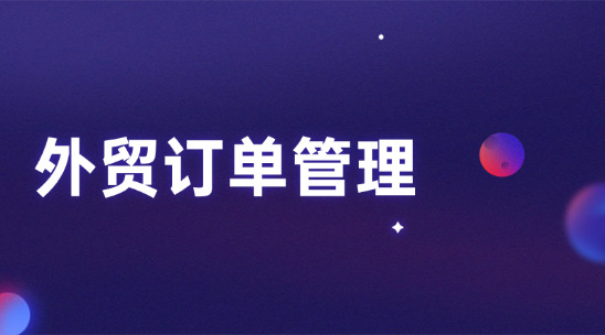 外貿訂單管理要怎么做才能覆蓋全流程閉環？