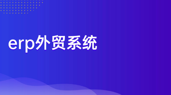 外貿協同難，操作踩坑？erp外貿系統實現外貿全流程在線化