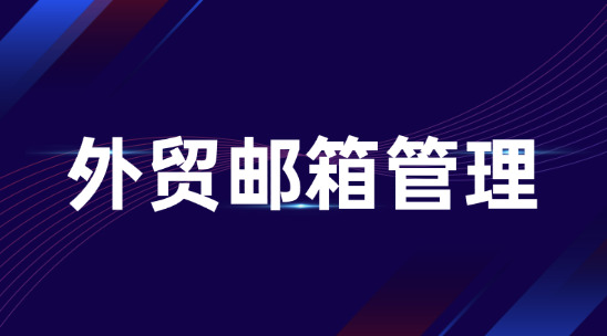 外貿(mào)郵箱管理守住企業(yè)溝通安全與客戶資源