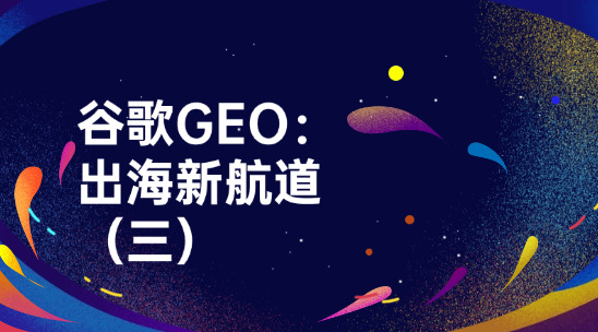 谷歌GEO：外貿(mào)企業(yè)要趕緊搶占的出海新航道（三）