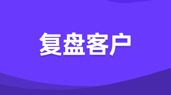 外貿(mào)業(yè)務(wù)員怎么復(fù)盤客戶？為什么要做好客戶復(fù)盤？